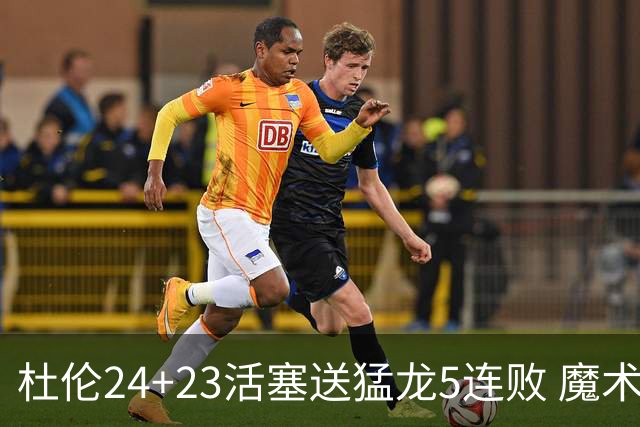 杜伦24+23活塞送猛龙5连败 魔术力克活塞